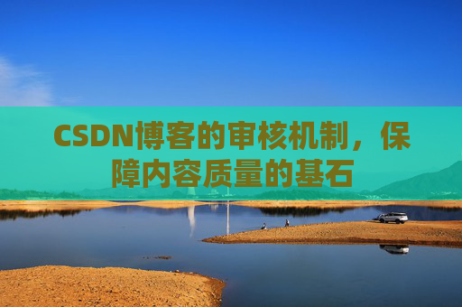 CSDN博客的审核机制，保障内容质量的基石
